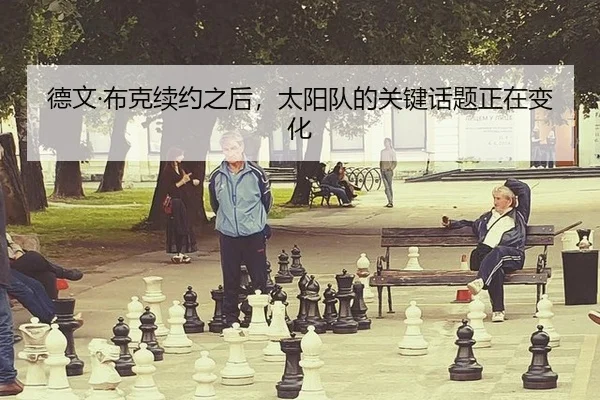 德文·布克续约之后，太阳队的关键话题正在变化