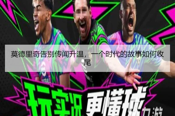 莫德里奇告别传闻升温，一个时代的故事如何收尾