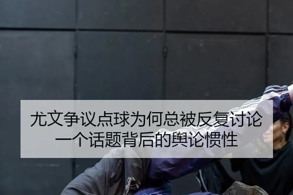 尤文争议点球为何总被反复讨论 一个话题背后的舆论惯性